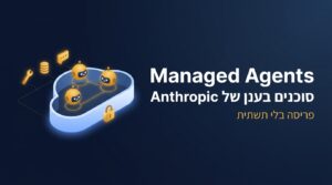 Anthropic משיקה את Managed Agents ומייתרת תשתית סוכני AI