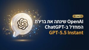 OpenAI שינתה את ברירת המחדל ב-ChatGPT למודל GPT-5.5 Instant